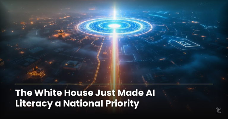 The White House Just Made AI Literacy a National Priority. Here’s What That Actually Means.